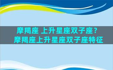 摩羯座 上升星座双子座？摩羯座上升星座双子座特征